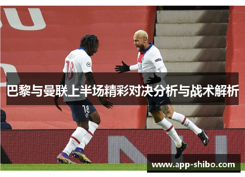 巴黎与曼联上半场精彩对决分析与战术解析